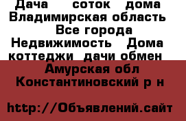 Дача 8,5 соток.2 дома. Владимирская область. - Все города Недвижимость » Дома, коттеджи, дачи обмен   . Амурская обл.,Константиновский р-н